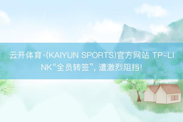 云开体育·(KAIYUN SPORTS)官方网站 TP-LINK“全员转签”， 遭激烈阻挡!