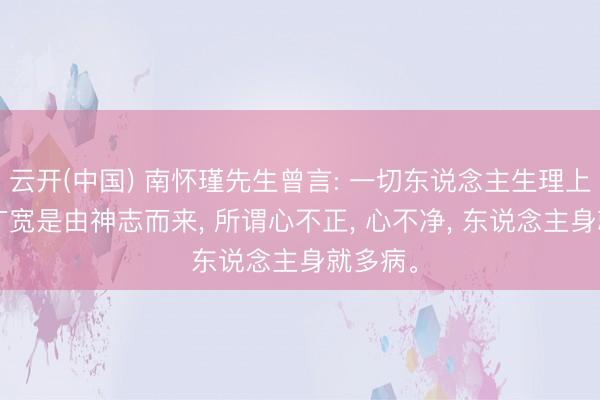 云开(中国) 南怀瑾先生曾言: 一切东说念主生理上的病， 广宽是由神志而来， 所谓心不正， 心不净， 东说念主身就多病。