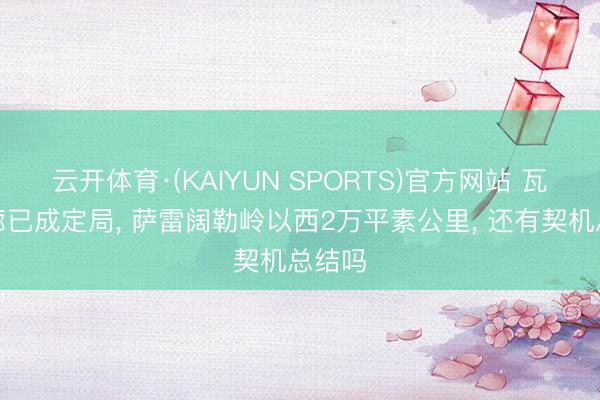 云开体育·(KAIYUN SPORTS)官方网站 瓦罕走廊已成定局， 萨雷阔勒岭以西2万平素公里， 还有契机总结吗