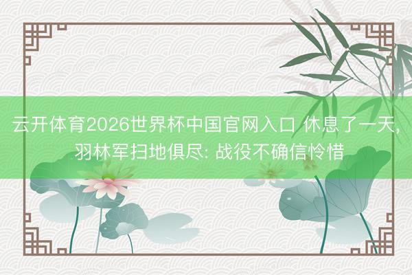 云开体育2026世界杯中国官网入口 休息了一天， 羽林军扫地俱尽: 战役不确信怜惜