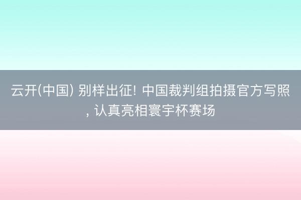 云开(中国) 别样出征! 中国裁判组拍摄官方写照， 认真亮相寰宇杯赛场