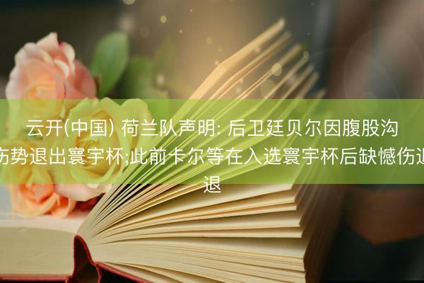 云开(中国) 荷兰队声明: 后卫廷贝尔因腹股沟伤势退出寰宇杯;此前卡尔等在入选寰宇杯后缺憾伤退