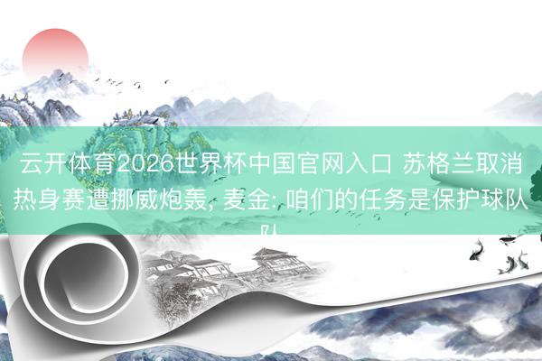 云开体育2026世界杯中国官网入口 苏格兰取消热身赛遭挪威炮轰， 麦金: 咱们的任务是保护球队