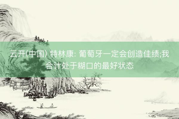 云开(中国) 特林康: 葡萄牙一定会创造佳绩;我合计处于糊口的最好状态