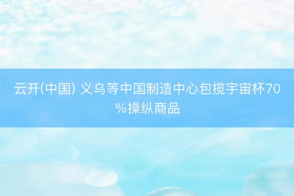 云开(中国) 义乌等中国制造中心包揽宇宙杯70%操纵商品