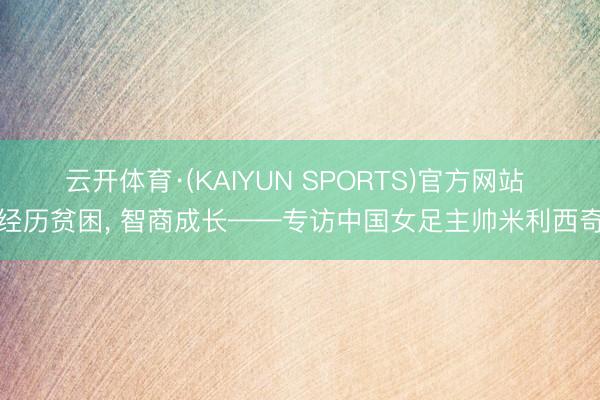 云开体育·(KAIYUN SPORTS)官方网站 经历贫困， 智商成长——专访中国女足主帅米利西奇