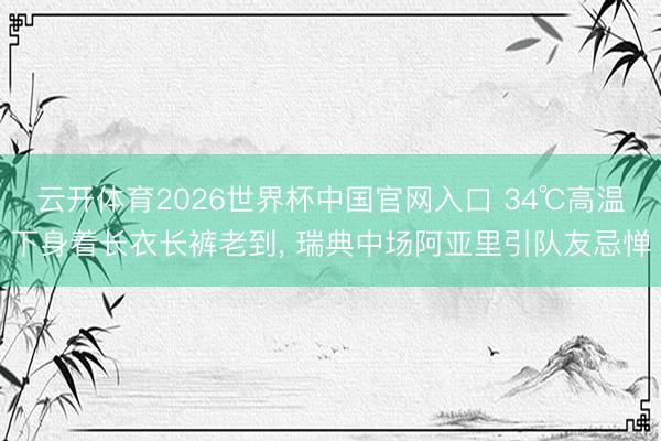 云开体育2026世界杯中国官网入口 34℃高温下身着长衣长裤老到， 瑞典中场阿亚里引队友忌惮