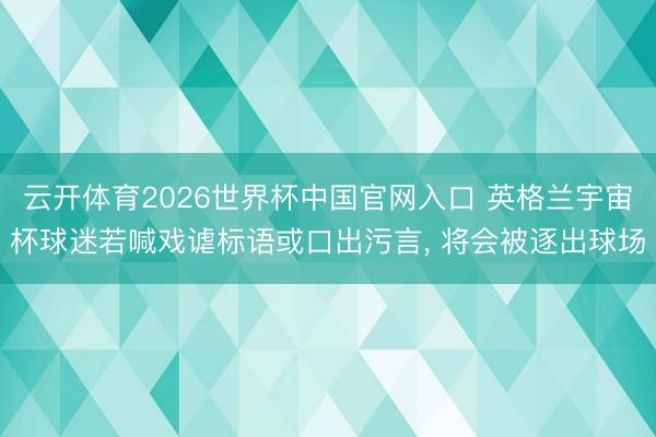 云开体育2026世界杯中国官网入口 英格兰宇宙杯球迷若喊戏谑标语或口出污言， 将会被逐出球场