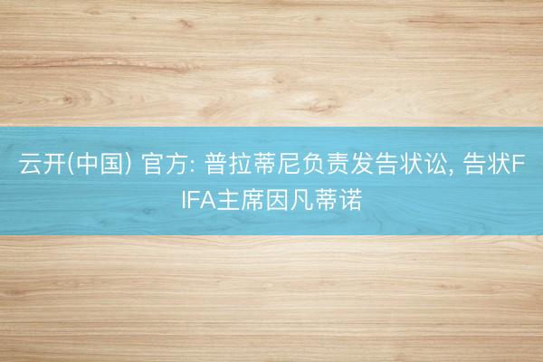 云开(中国) 官方: 普拉蒂尼负责发告状讼， 告状FIFA主席因凡蒂诺