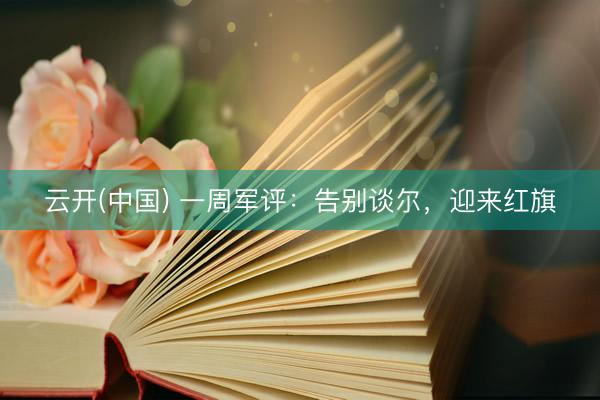 云开(中国) 一周军评：告别谈尔，迎来红旗