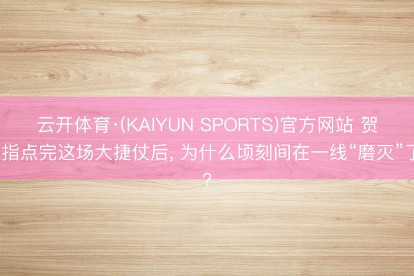 云开体育·(KAIYUN SPORTS)官方网站 贺龙指点完这场大捷仗后， 为什么顷刻间在一线“磨灭”了?