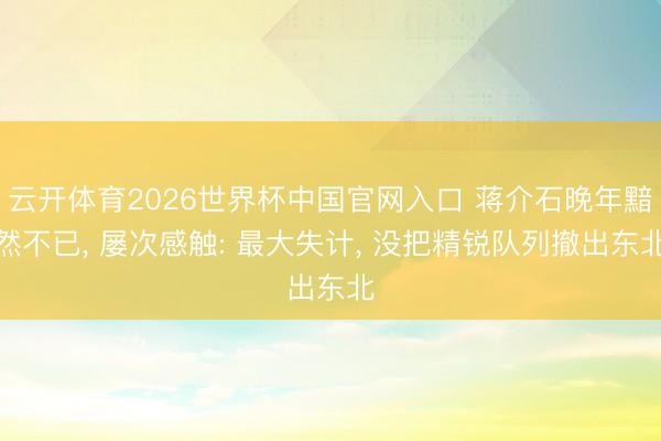 云开体育2026世界杯中国官网入口 蒋介石晚年黯然不已， 屡次感触: 最大失计， 没把精锐队列撤出东北