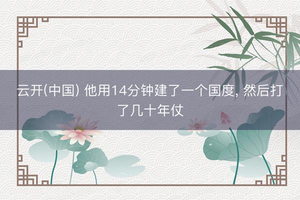云开(中国) 他用14分钟建了一个国度， 然后打了几十年仗