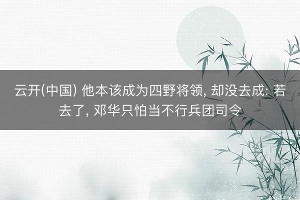 云开(中国) 他本该成为四野将领, 却没去成: 若去了, 邓