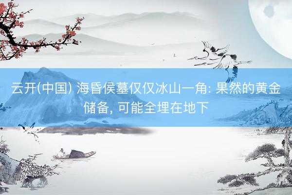 云开(中国) 海昏侯墓仅仅冰山一角: 果然的黄金储备， 可能全埋在地下