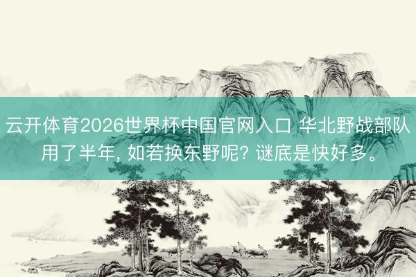 云开体育2026世界杯中国官网入口 华北野战部队用了半年， 如若换东野呢? 谜底是快好多。