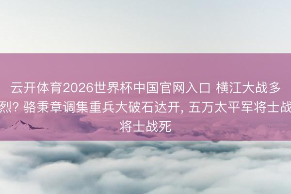 云开体育2026世界杯中国官网入口 横江大战多惨烈? 骆秉章调集重兵大破石达开， 五万太平军将士战死