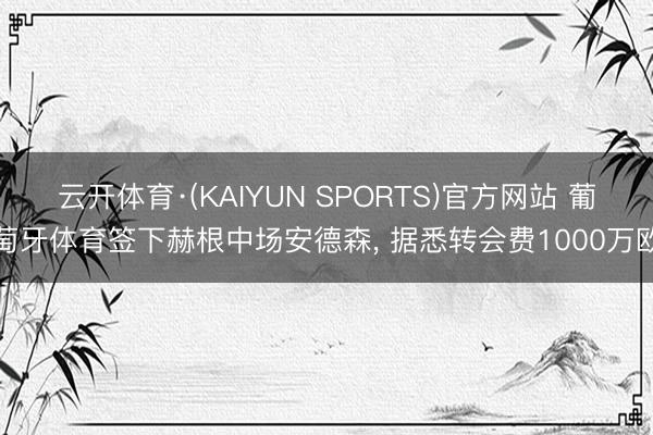 云开体育·(KAIYUN SPORTS)官方网站 葡萄牙体育签下赫根中场安德森， 据悉转会费1000万欧