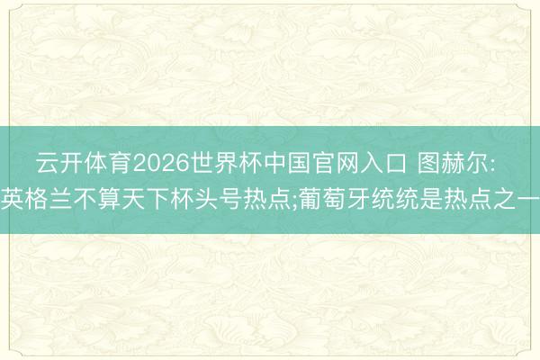 云开体育2026世界杯中国官网入口 图赫尔: 英格兰不算天下杯头号热点;葡萄牙统统是热点之一