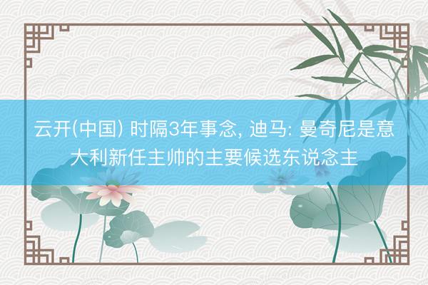云开(中国) 时隔3年事念， 迪马: 曼奇尼是意大利新任主帅的主要候选东说念主