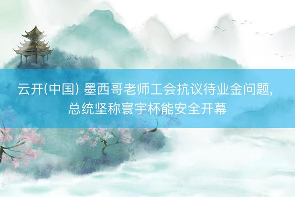云开(中国) 墨西哥老师工会抗议待业金问题， 总统坚称寰宇杯能安全开幕
