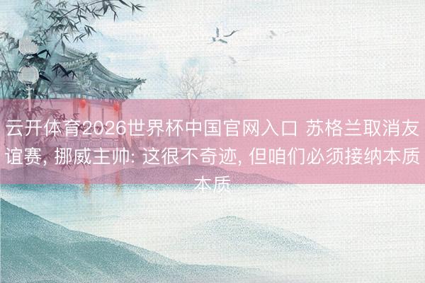 云开体育2026世界杯中国官网入口 苏格兰取消友谊赛， 挪威主帅: 这很不奇迹， 但咱们必须接纳本质