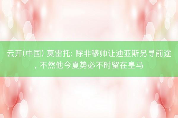 云开(中国) 莫雷托: 除非穆帅让迪亚斯另寻前途， 不然他今夏势必不时留在皇马