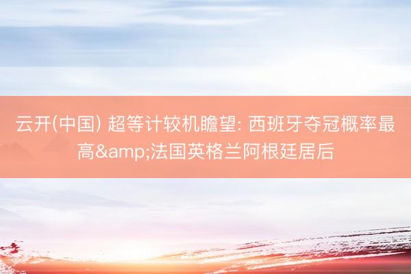 云开(中国) 超等计较机瞻望: 西班牙夺冠概率最高&法国英格兰阿根廷居后