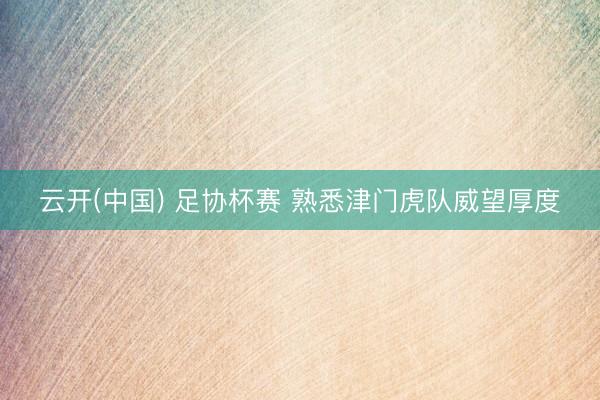 云开(中国) 足协杯赛 熟悉津门虎队威望厚度