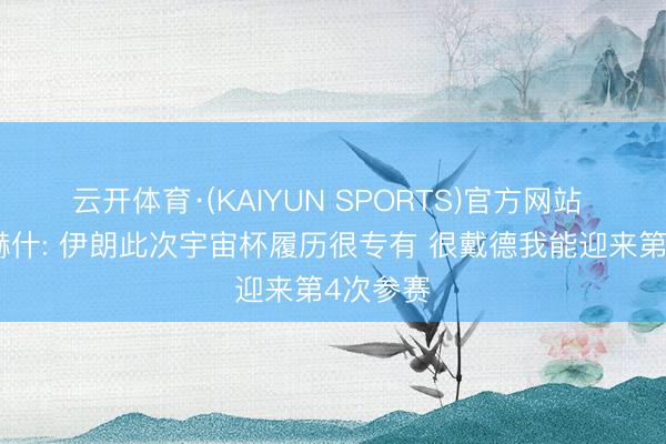 云开体育·(KAIYUN SPORTS)官方网站 贾汉巴赫什: 伊朗此次宇宙杯履历很专有 很戴德我能迎来第4次参赛