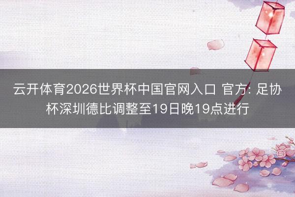 云开体育2026世界杯中国官网入口 官方: 足协杯深圳德比调整至19日晚19点进行