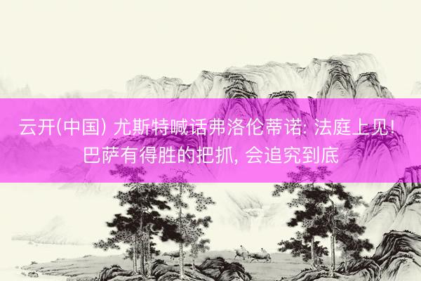 云开(中国) 尤斯特喊话弗洛伦蒂诺: 法庭上见! 巴萨有得胜的把抓， 会追究到底