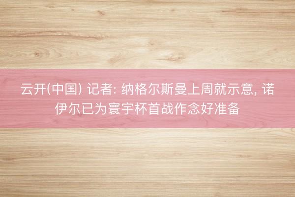 云开(中国) 记者: 纳格尔斯曼上周就示意， 诺伊尔已为寰宇杯首战作念好准备