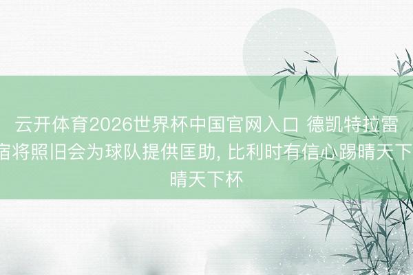 云开体育2026世界杯中国官网入口 德凯特拉雷: 宿将照旧会为球队提供匡助, 比利时有信心踢晴天下杯
