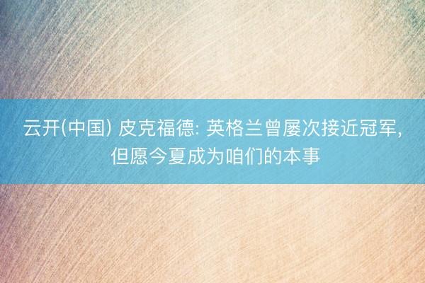 云开(中国) 皮克福德: 英格兰曾屡次接近冠军， 但愿今夏成为咱们的本事