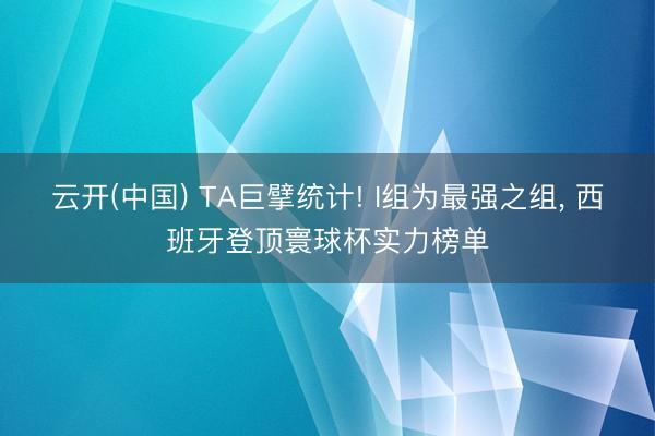 云开(中国) TA巨擘统计! I组为最强之组， 西班牙登顶寰球杯实力榜单