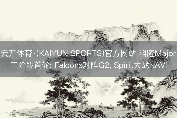 云开体育·(KAIYUN SPORTS)官方网站 科隆Major三阶段首轮: Falcons对阵G2， Spirit大战NAVI