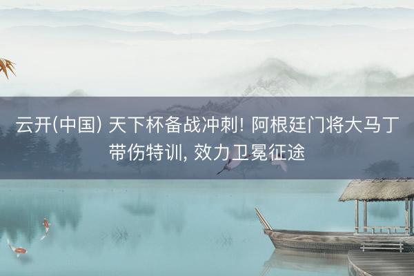云开(中国) 天下杯备战冲刺! 阿根廷门将大马丁带伤特训, 效力卫冕征途