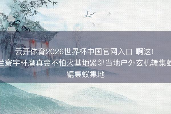云开体育2026世界杯中国官网入口 啊这! 英格兰寰宇杯磨真金不怕火基地紧邻当地户外玄机辘集蚁集地