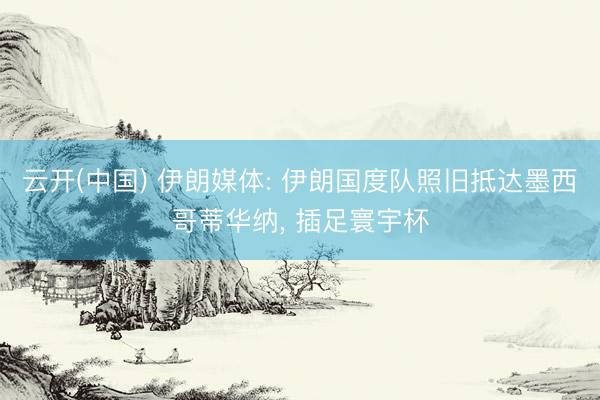 云开(中国) 伊朗媒体: 伊朗国度队照旧抵达墨西哥蒂华纳， 插足寰宇杯