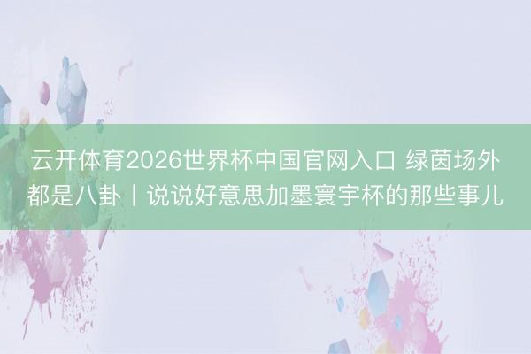 云开体育2026世界杯中国官网入口 绿茵场外都是八卦丨说说好意思加墨寰宇杯的那些事儿