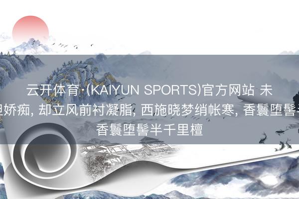 云开体育·(KAIYUN SPORTS)官方网站 未能憨涩但娇痴， 却立风前衬凝脂， 西施晓梦绡帐寒， 香鬟堕髻半千里檀