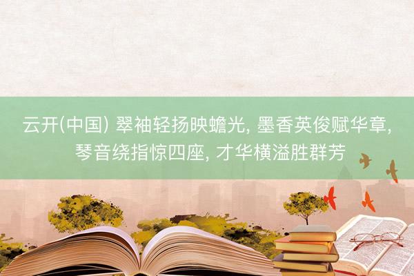 云开(中国) 翠袖轻扬映蟾光， 墨香英俊赋华章， 琴音绕指惊四座， 才华横溢胜群芳