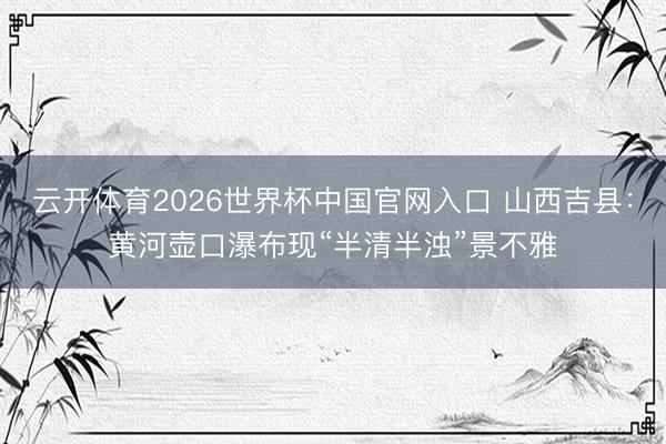 云开体育2026世界杯中国官网入口 山西吉县:黄河壶口瀑布现“半清半浊”景不雅