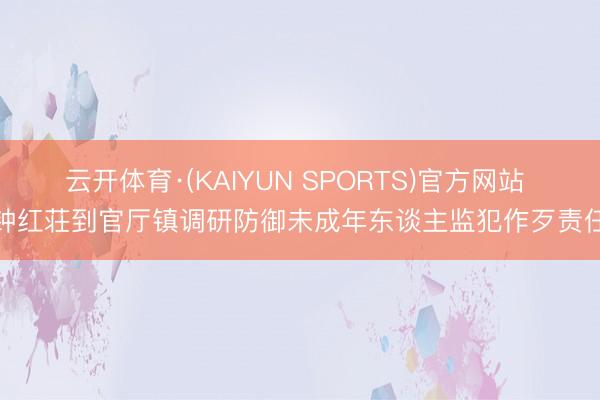 云开体育·(KAIYUN SPORTS)官方网站 钟红荘到官厅镇调研防御未成年东谈主监犯作歹责任