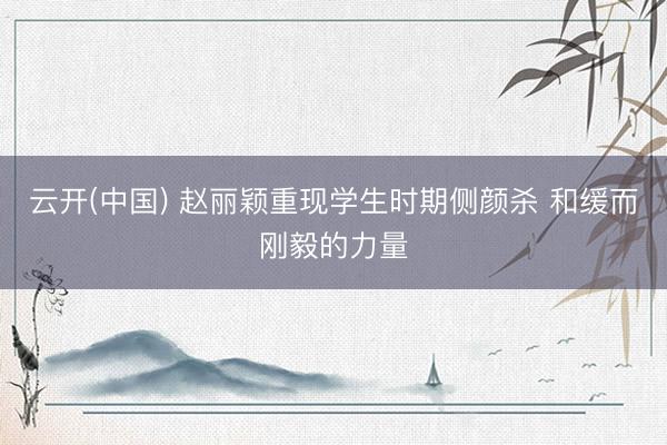 云开(中国) 赵丽颖重现学生时期侧颜杀 和缓而刚毅的力量