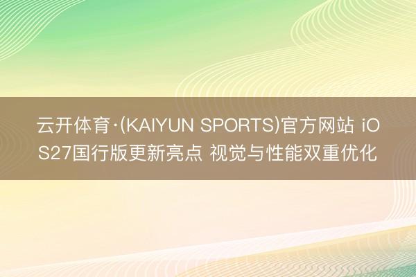 云开体育·(KAIYUN SPORTS)官方网站 iOS27国行版更新亮点 视觉与性能双重优化