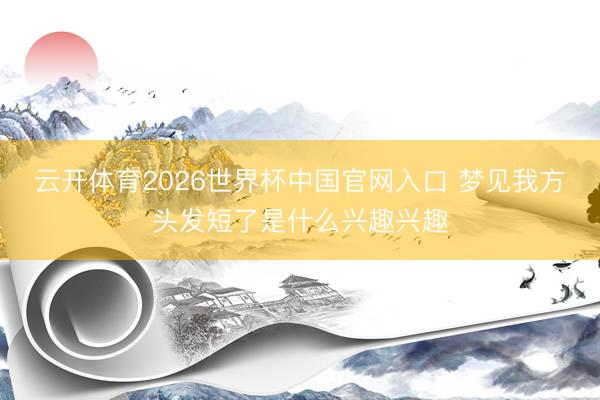 云开体育2026世界杯中国官网入口 梦见我方头发短了是什么兴趣兴趣