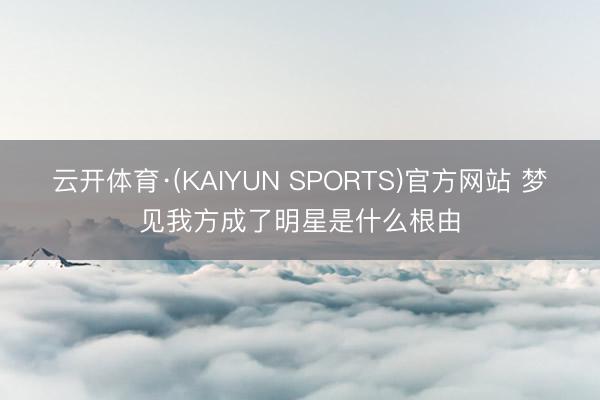 云开体育·(KAIYUN SPORTS)官方网站 梦见我方成了明星是什么根由