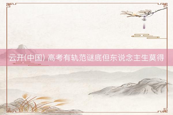 云开(中国) 高考有轨范谜底但东说念主生莫得